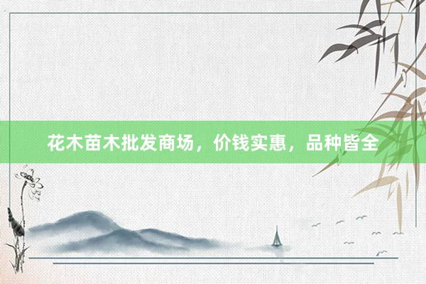 花木苗木批发商场，价钱实惠，品种皆全