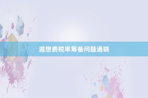 遐想费税率筹备问题通晓