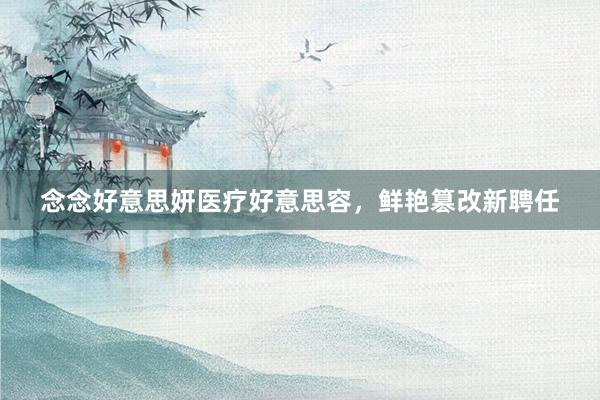 念念好意思妍医疗好意思容，鲜艳篡改新聘任