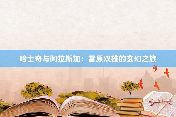 哈士奇与阿拉斯加：雪原双雄的玄幻之旅