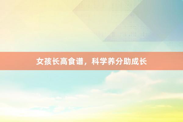 女孩长高食谱，科学养分助成长